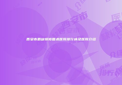 西安市唇缺损修复术医院排行榜及医院介绍