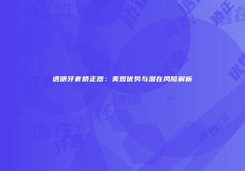 透明牙套矫正器：美观优势与潜在风险解析