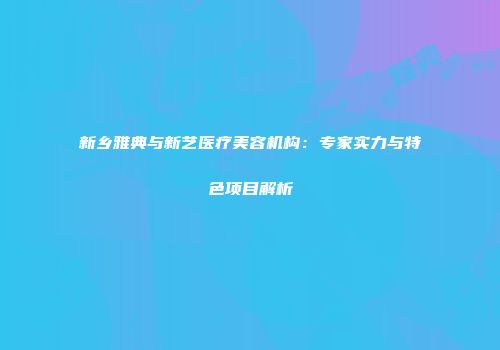 新乡雅典与新艺医疗美容机构：专家实力与特色项目解析