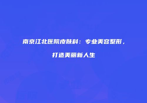 南京江北医院皮肤科：专业美容整形，打造美丽新人生