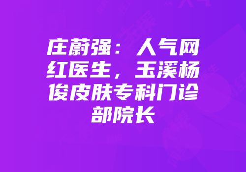 庄蔚强：人气网红医生，玉溪杨俊皮肤专科门诊部院长