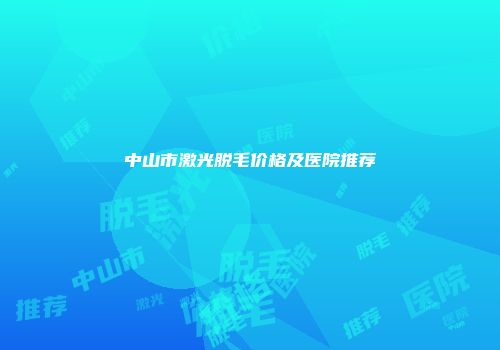 中山市激光脱毛价格及医院推荐