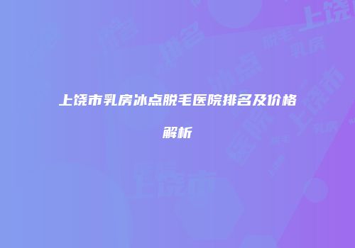 上饶市乳房冰点脱毛医院排名及价格解析
