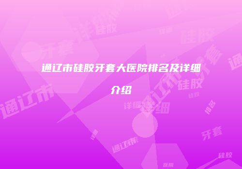 通辽市硅胶牙套大医院排名及详细介绍