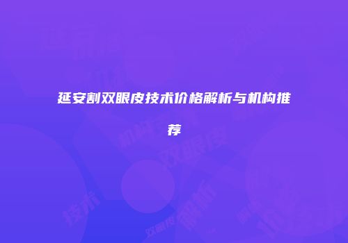 延安割双眼皮技术价格解析与机构推荐