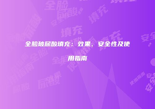全脸玻尿酸填充：效果、安全性及使用指南