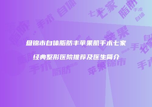 盘锦市自体脂肪丰苹果肌手术七家经典整形医院推荐及医生简介