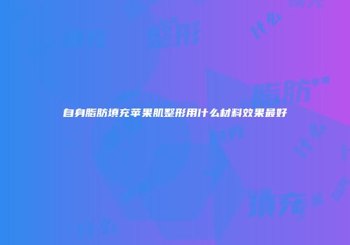 自身脂肪填充苹果肌整形用什么材料效果最好