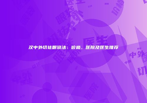 汉中外切祛眼袋法：价格、医院及医生推荐