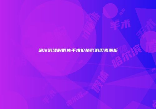 哈尔滨隆胸假体手术价格影响因素解析