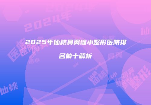 2025年仙桃鼻翼缩小整形医院排名前十解析
