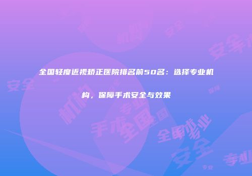 全国轻度近视矫正医院排名前50名：选择专业机构，保障手术安全与效果