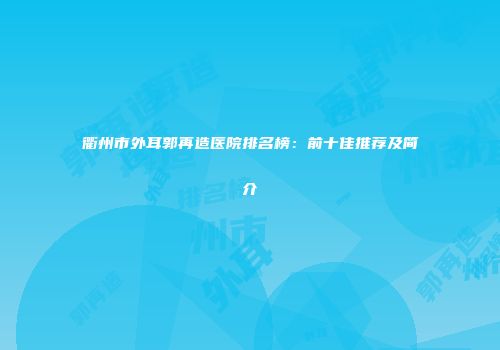衢州市外耳郭再造医院排名榜：前十佳推荐及简介
