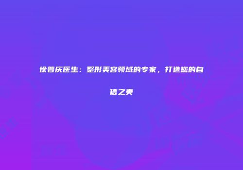徐普庆医生：整形美容领域的专家，打造您的自信之美