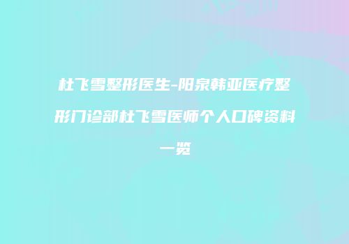 杜飞雪整形医生-阳泉韩亚医疗整形门诊部杜飞雪医师个人口碑资料一览