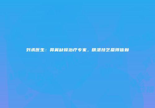 刘承医生：鼻翼缺损治疗专家，精湛技艺赢得信赖