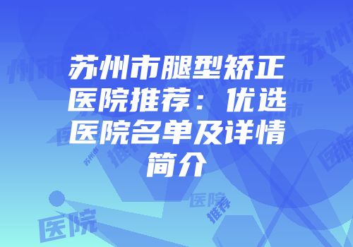 苏州市腿型矫正医院推荐：优选医院名单及详情简介