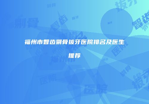 福州市智齿剔骨拔牙医院排名及医生推荐