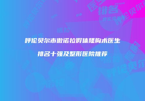 呼伦贝尔市傲诺拉假体隆胸术医生排名十强及整形医院推荐