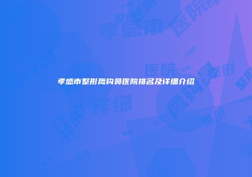 孝感市整形鹰钩鼻医院排名及详细介绍
