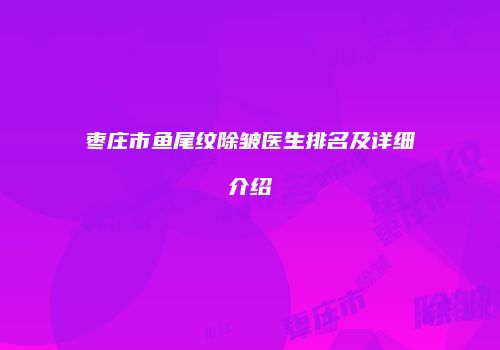 枣庄市鱼尾纹除皱医生排名及详细介绍