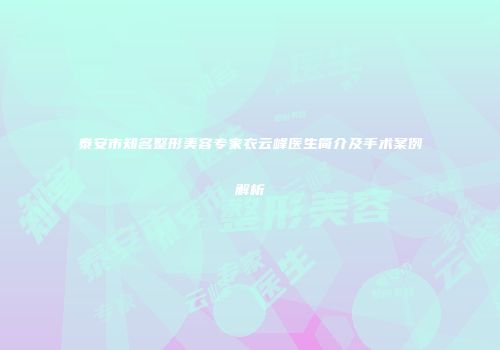 泰安市知名整形美容专家衣云峰医生简介及手术案例解析
