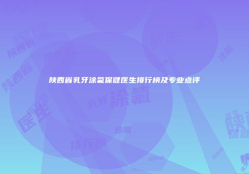 陕西省乳牙涂氟保健医生排行榜及专业点评