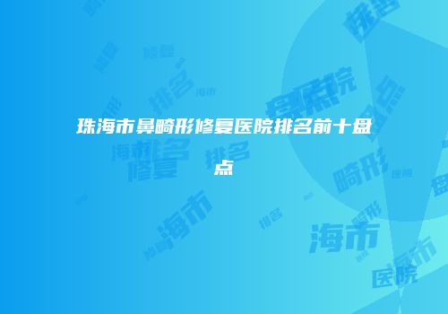 珠海市鼻畸形修复医院排名前十盘点