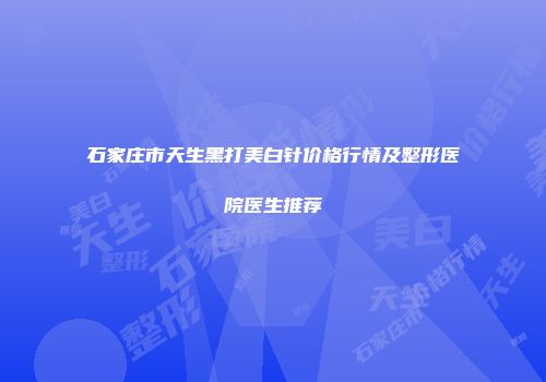 石家庄市天生黑打美白针价格行情及整形医院医生推荐
