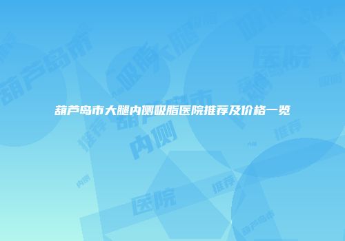 葫芦岛市大腿内侧吸脂医院推荐及价格一览