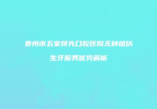 泰州市五家领先口腔医院无种植仿生牙服务优势解析