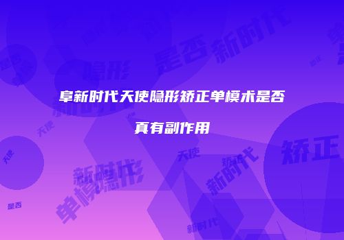 阜新时代天使隐形矫正单模术是否真有副作用