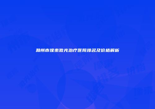 滁州市像束激光治疗医院排名及价格解析