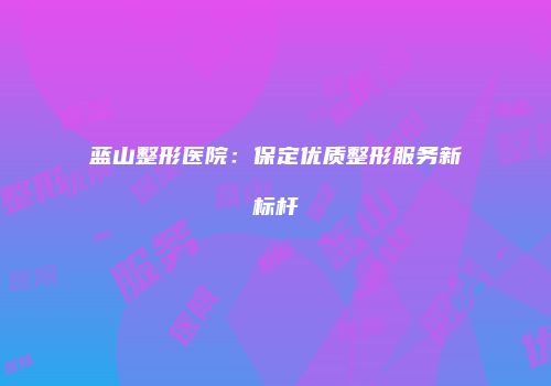 蓝山整形医院：保定优质整形服务新标杆