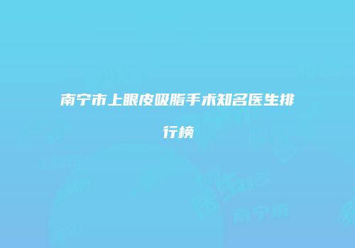 南宁市上眼皮吸脂手术知名医生排行榜