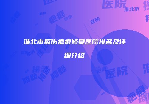 淮北市擦伤疤痕修复医院排名及详细介绍