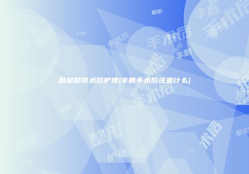唇部整形术后护理(丰唇手术后注意什么)