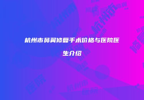 杭州市鼻翼修复手术价格与医院医生介绍