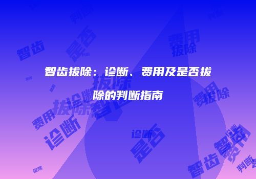 智齿拔除：诊断、费用及是否拔除的判断指南