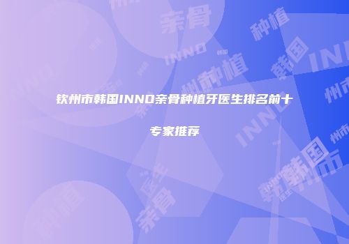 钦州市韩国INNO亲骨种植牙医生排名前十专家推荐