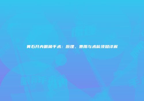 黄石开内眼角手术：原理、费用与术前须知详解