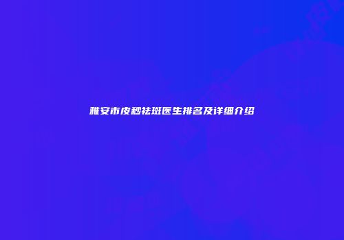 雅安市皮秒祛斑医生排名及详细介绍