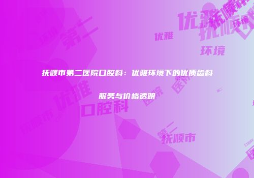 抚顺市第二医院口腔科：优雅环境下的优质齿科服务与价格透明