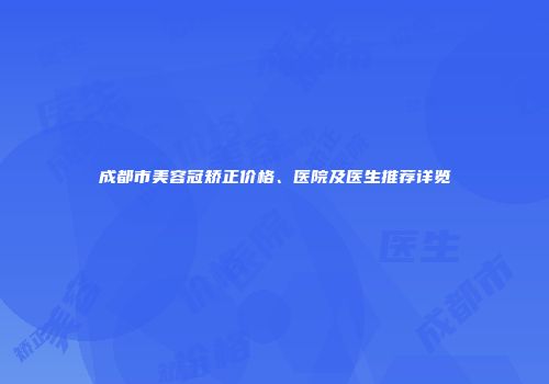 成都市美容冠矫正价格、医院及医生推荐详览