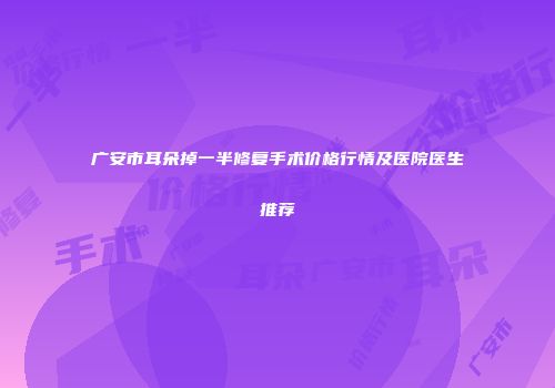 广安市耳朵掉一半修复手术价格行情及医院医生推荐