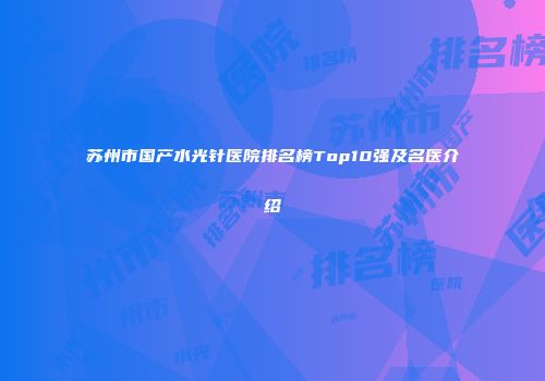 苏州市国产水光针医院排名榜Top10强及名医介绍