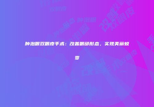 肿泡眼双眼皮手术：改善眼部形态，实现美丽蜕变