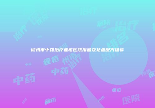 湖州市中药治疗痤疮医院排名及祛痘配方推荐