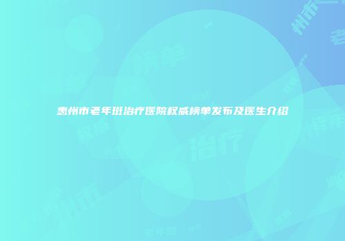 惠州市老年斑治疗医院权威榜单发布及医生介绍