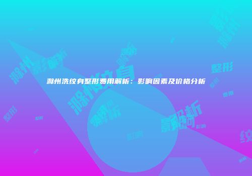 滁州洗纹身整形费用解析：影响因素及价格分析